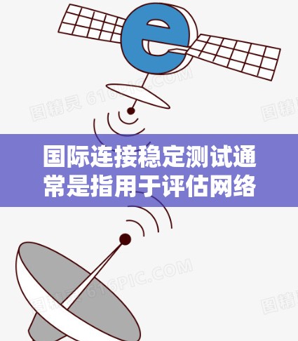国际连接稳定测试通常是指用于评估网络在不同国家和地区之间的稳定性、延迟、连接速度等性能表现。以下是一些可能涉及的方面