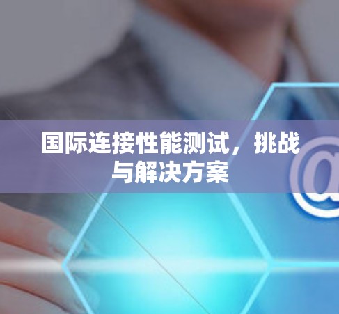 国际连接性能测试，挑战与解决方案
