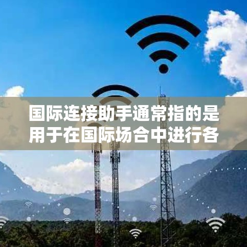 国际连接助手通常指的是用于在国际场合中进行各种连接服务的设备或工具。这些助手可以帮助用户进行支付、联系、预订、导航等国际连接服务。以下是一些常见的国际连接助手及其用途 国际连接助手通常指的是用于在国际场合中进行各种连接服务的设备或工具。这些助手可以帮助用户进行支付、联系、预订、导航等国际连接服务。以下是一些常见的国际连接助手及其用途