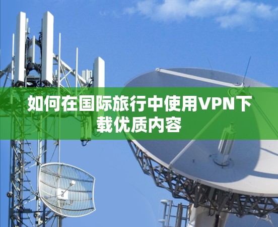 如何在国际旅行中使用VPN下载优质内容 如何在国际旅行中使用VPN下载优质内容