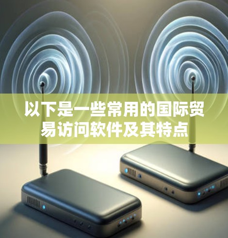 以下是一些常用的国际贸易访问软件及其特点