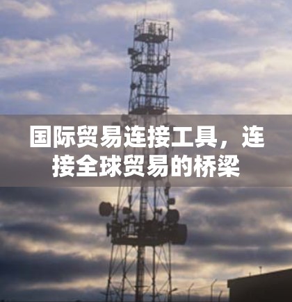 国际贸易连接工具，连接全球贸易的桥梁