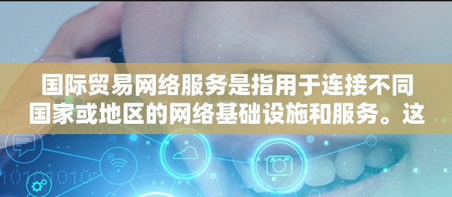 国际贸易网络服务是指用于连接不同国家或地区的网络基础设施和服务。这些网络服务可以用于信息交换、数据传输、文件传输、会议沟通、电子商务等。以下是一些常用的国际贸易网络服务推荐