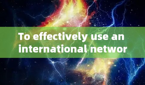 To effectively use an international network assistant INA)tool,follow this organized approach: