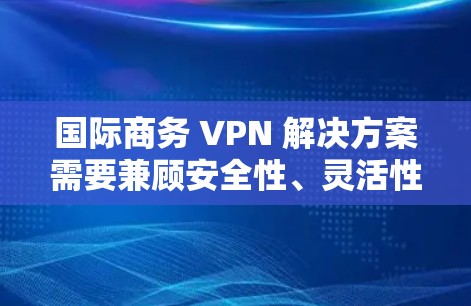 国际商务 VPN 解决方案需要兼顾安全性、灵活性和用户体验，以便在跨国商务中提供强大的网络保护功能。以下是一些国际商务 VPN 解决方案的常见特点和解决方案
