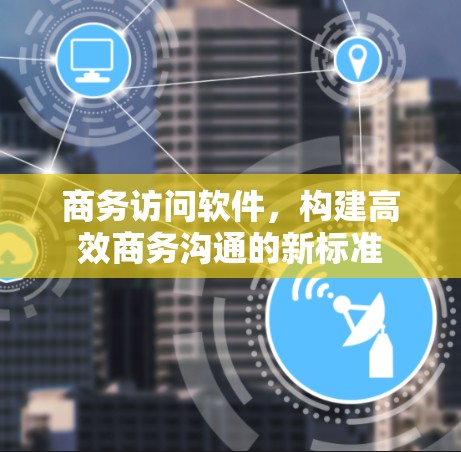 商务访问软件，构建高效商务沟通的新标准