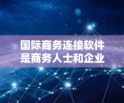 国际商务连接软件是商务人士和企业提供工具来提升沟通和协作效率，特别是在跨国经营中。以下是一个详细的介绍，涵盖主要的国际商务连接软件及其特点