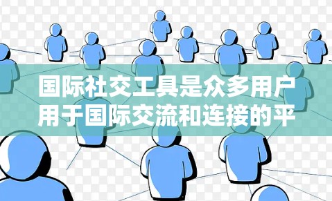 国际社交工具是众多用户用于国际交流和连接的平台,每个工具都具备不同的功能和用途。以下是对这些工具的总结和分析 国际社交工具是众多用户用于国际交流和连接的平台,每个工具都具备不同的功能和用途。以下是对这些工具的总结和分析