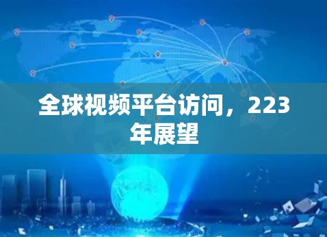 全球视频平台访问,223年展望 全球视频平台访问,223年展望