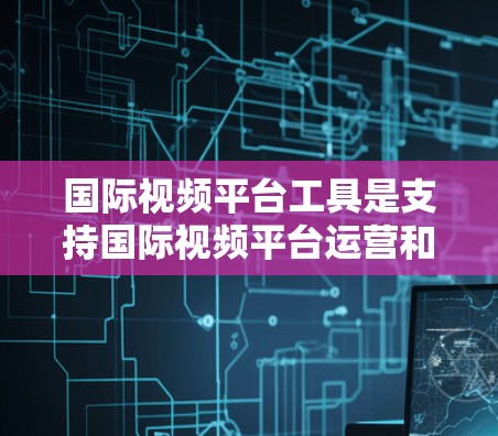 国际视频平台工具是支持国际视频平台运营和推广的各类软件或工具,主要包括以下几种类型 国际视频平台工具是支持国际视频平台运营和推广的各类软件或工具,主要包括以下几种类型