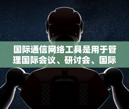 国际通信网络工具是用于管理国际会议、研讨会、国际会议记录、邮件、文件共享等的软件和平台。以下是一些常用的国际通信网络工具