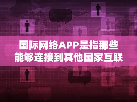 国际网络APP是指那些能够连接到其他国家互联网的网络应用。这些APP通常是为了满足用户在不同国家使用网络的需求而开发的。常见的国际网络APP包括 国际网络APP是指那些能够连接到其他国家互联网的网络应用。这些APP通常是为了满足用户在不同国家使用网络的需求而开发的。常见的国际网络APP包括