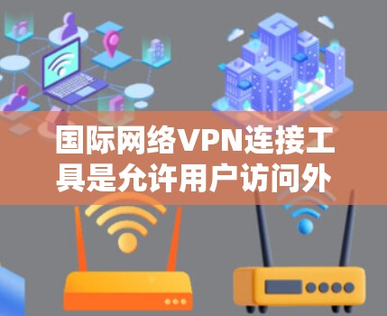 国际网络VPN连接工具是允许用户访问外部服务器的VPN服务，广泛应用于远程办公、远程工作和国际旅行等领域。以下是对这些工具的详细分析和建议