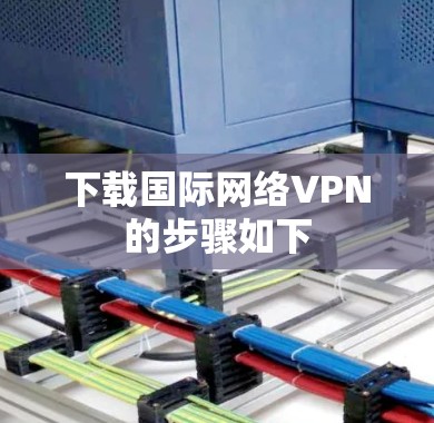 下载国际网络VPN的步骤如下
