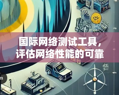 国际网络测试工具,评估网络性能的可靠方法 国际网络测试工具,评估网络性能的可靠方法