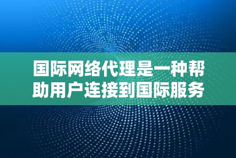 国际网络代理是一种帮助用户连接到国际服务器的工具,通常包括IP代理和VPN代理。以下是对国际网络代理的详细总结 国际网络代理是一种帮助用户连接到国际服务器的工具,通常包括IP代理和VPN代理。以下是对国际网络代理的详细总结