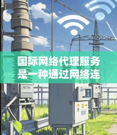 国际网络代理服务是一种通过网络连接外部设备或服务的设备，帮助用户在国际网络环境中高效、安全地使用设备和数据。以下是国际网络代理服务的详细分析