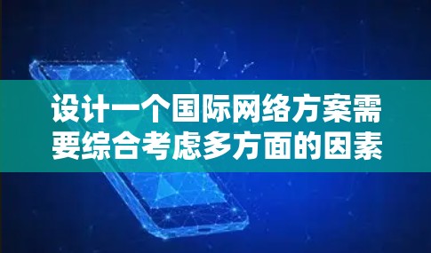 设计一个国际网络方案需要综合考虑多方面的因素,包括技术、法律、文化、市场等。以下是一个通用的国际网络方案介绍框架,供您参考 设计一个国际网络方案需要综合考虑多方面的因素,包括技术、法律、文化、市场等。以下是一个通用的国际网络方案介绍框架,供您参考
