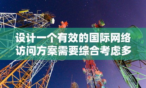 设计一个有效的国际网络访问方案需要综合考虑多个因素,以确保访问的安全性和效率。以下是一个分步的建议,帮助您制定一个全面的访问计划 设计一个有效的国际网络访问方案需要综合考虑多个因素,以确保访问的安全性和效率。以下是一个分步的建议,帮助您制定一个全面的访问计划