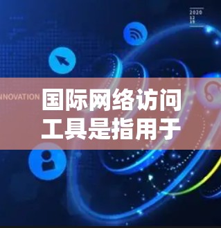 国际网络访问工具是指用于访问国际网络服务、跨地区或跨语言资源的工具。以下是一些常见的国际网络访问工具及其特点