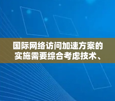 国际网络访问加速方案的实施需要综合考虑技术、网络、用户端以及操作者的多方面因素。以下是一个全面的解析，帮助您理解如何优化国际网络访问