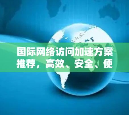 国际网络访问加速方案推荐,高效、安全、便捷方案 国际网络访问加速方案推荐,高效、安全、便捷方案