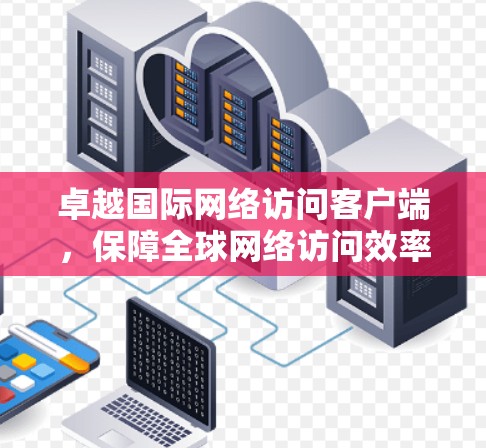 卓越国际网络访问客户端,保障全球网络访问效率与安全 卓越国际网络访问客户端,保障全球网络访问效率与安全