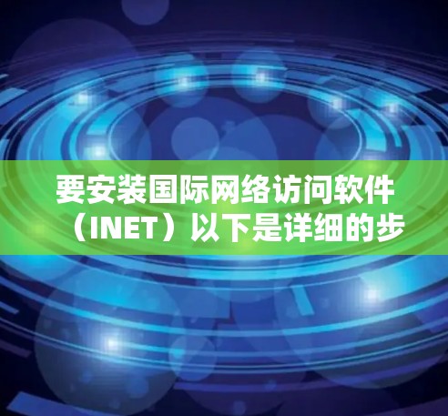 要安装国际网络访问软件（INET）以下是详细的步骤指南