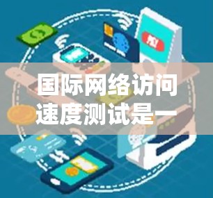 国际网络访问速度测试是一个综合性的过程，旨在评估网络性能以支持业务需求。以下是详细的步骤和方法
