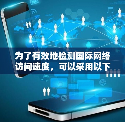 为了有效地检测国际网络访问速度，可以采用以下步骤和方法