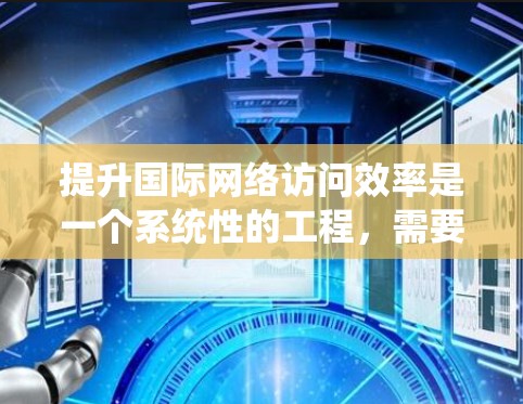 提升国际网络访问效率是一个系统性的工程，需要综合考虑多个方面。以下是一个分步的指南，帮助您有效地提升网络性能