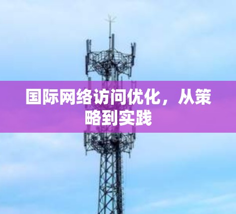 国际网络访问优化，从策略到实践