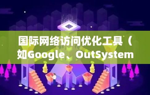 国际网络访问优化工具（如Google、OutSystems、NetNest等）旨在提升企业在国际网络环境下的访问效率和用户体验。以下是其主要功能的介绍