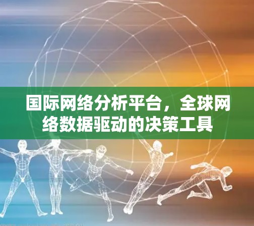 国际网络分析平台，全球网络数据驱动的决策工具