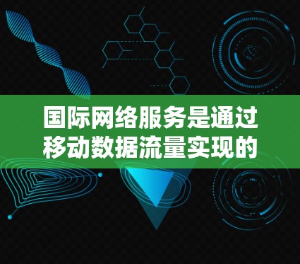 国际网络服务是通过移动数据流量实现的，主要用于从海外访问家乡。以下是详细的步骤和建议
