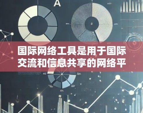 国际网络工具是用于国际交流和信息共享的网络平台。以下是一些主要的国际网络工具及其特点