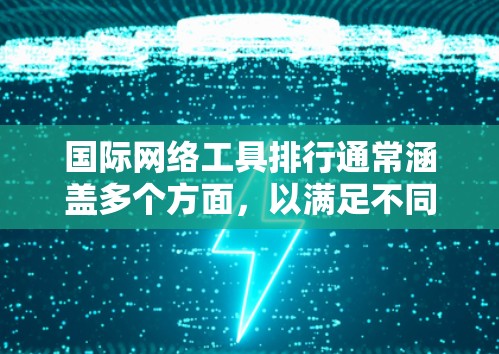 国际网络工具排行通常涵盖多个方面，以满足不同用户的需求。以下是几个主要的工具及其功能