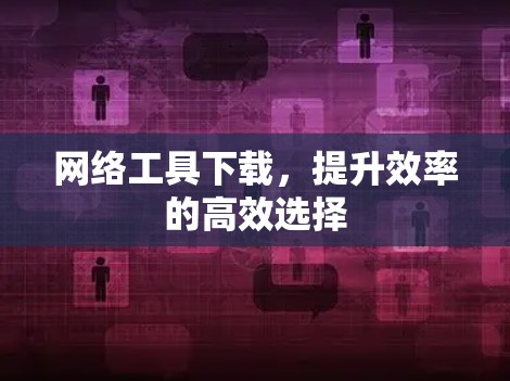 网络工具下载，提升效率的高效选择