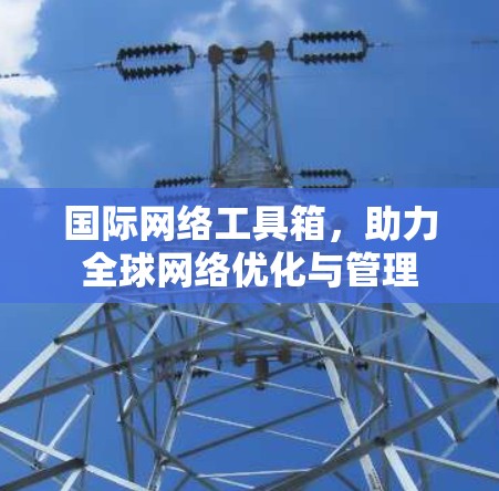国际网络工具箱,助力全球网络优化与管理 国际网络工具箱,助力全球网络优化与管理