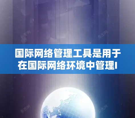 国际网络管理工具是用于在国际网络环境中管理IP地址、防火墙和VPN等技术的工具。以下是对这些工具的详细总结