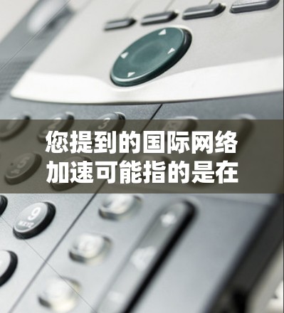 您提到的国际网络加速可能指的是在使用国际网络服务时，如何提升网络使用效率或访问速度。以下是一些可能的解决方案和信息