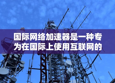 国际网络加速器是一种专为在国际上使用互联网的用户设计的工具，能够自动连接到目标国家的网络服务器，提供高效的数据下载和网络环境优化。以下是关于国际网络加速器的详细信息