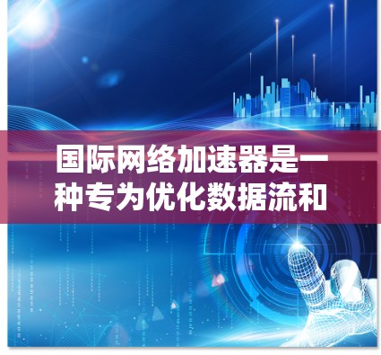 国际网络加速器是一种专为优化数据流和网络连接设计的工具，广泛应用于国际用户提升数据传输效率。以下是详细的使用步骤和操作指南