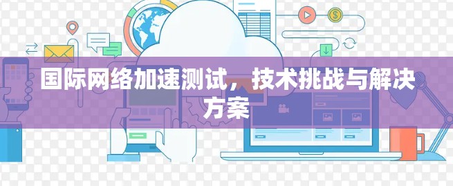 国际网络加速测试,技术挑战与解决方案 国际网络加速测试,技术挑战与解决方案