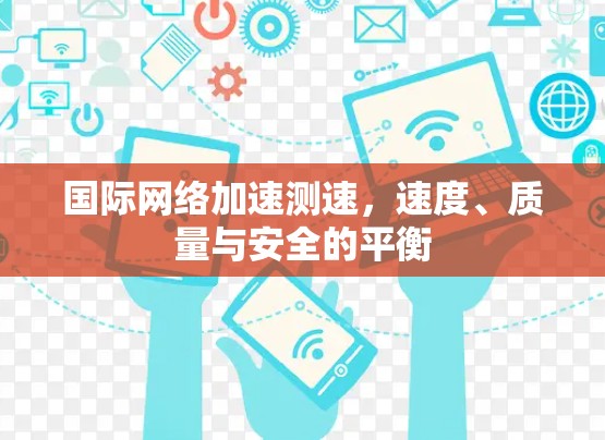 国际网络加速测速，速度、质量与安全的平衡