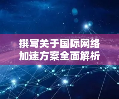 撰写关于国际网络加速方案全面解析的报告时，可以按照以下步骤进行