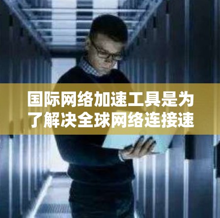 国际网络加速工具是为了解决全球网络连接速度不均、不同国家网络速度差异大的问题而设计的软件。以下是对这些工具的详细分析