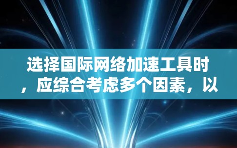 选择国际网络加速工具时，应综合考虑多个因素，以确保最佳的用户体验。以下是一些建议和步骤，帮助你找到适合自己的工具