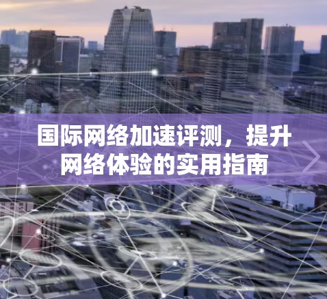 国际网络加速评测，提升网络体验的实用指南