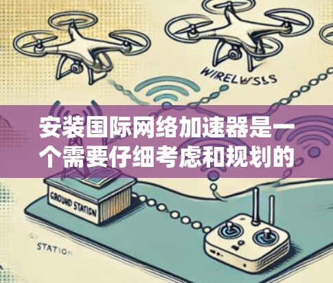 安装国际网络加速器是一个需要仔细考虑和规划的过程,以确保安全、流畅并满足用户需求。以下是一个详细且系统化的步骤指南 安装国际网络加速器是一个需要仔细考虑和规划的过程,以确保安全、流畅并满足用户需求。以下是一个详细且系统化的步骤指南